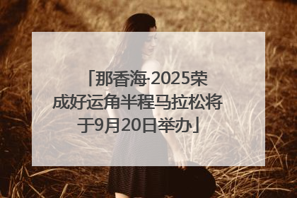 那香海·2025荣成好运角半程马拉松将于9月20日举办