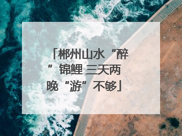 郴州山水“醉”锦鲤 三天两晚“游”不够
