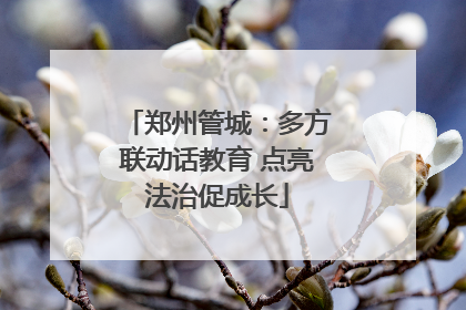 郑州管城：多方联动话教育 点亮法治促成长