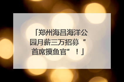 郑州海昌海洋公园月薪三万招募“首席摸鱼官”！