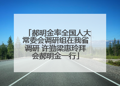 郝明金率全国人大常委会调研组在我省调研 许勤梁惠玲拜会郝明金一行