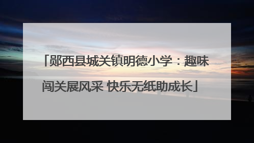 郧西县城关镇明德小学：趣味闯关展风采 快乐无纸助成长