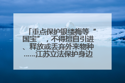 重点保护银缕梅等“国宝”，不得擅自引进、释放或丢弃外来物种……江苏立法保护身边的生物“朋友圈”