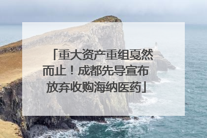 重大资产重组戛然而止！成都先导宣布放弃收购海纳医药