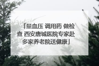 量血压 调用药 做检查 西安唐城医院专家赴多家养老院送健康