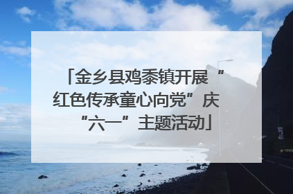 金乡县鸡黍镇开展“红色传承童心向党”庆“六一”主题活动