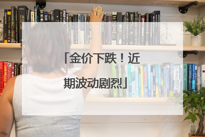 金价下跌！近期波动剧烈