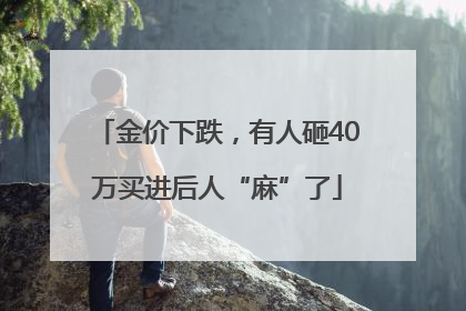 金价下跌，有人砸40万买进后人“麻”了