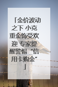 金价波动之下 小克重金饰受欢迎 专家提醒警惕“信用卡购金”