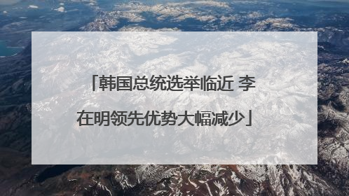 韩国总统选举临近 李在明领先优势大幅减少