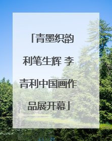青墨织韵 利笔生辉 李青利中国画作品展开幕