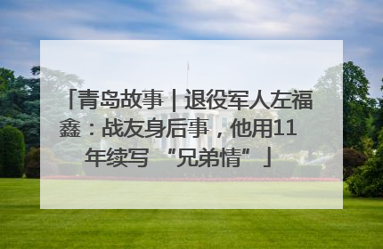 青岛故事｜退役军人左福鑫：战友身后事，他用11年续写 “兄弟情”