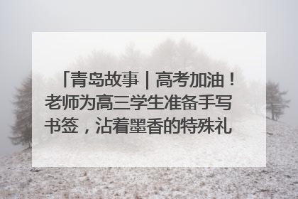青岛故事｜高考加油！老师为高三学生准备手写书签，沾着墨香的特殊礼物有满满的祝福