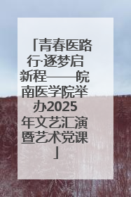 青春医路行·逐梦启新程——皖南医学院举办2025年文艺汇演暨艺术党课