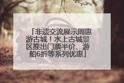 非遗交流展示周惠游古城！水上古城景区推出门票半价、游船6折等系列优惠