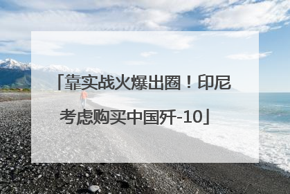 靠实战火爆出圈！印尼考虑购买中国歼-10