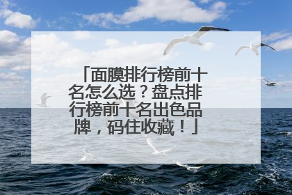 面膜排行榜前十名怎么选？盘点排行榜前十名出色品牌，码住收藏！