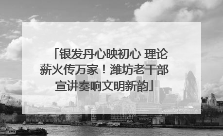 银发丹心映初心 理论薪火传万家！潍坊老干部宣讲奏响文明新韵