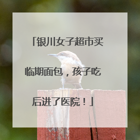 银川女子超市买临期面包，孩子吃后进了医院！