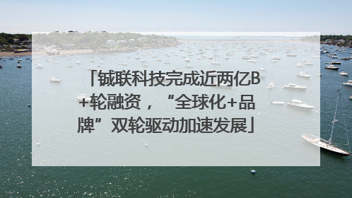 铖联科技完成近两亿B+轮融资，“全球化+品牌”双轮驱动加速发展