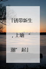 锈带新生，上塘 “潮” 起