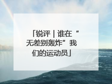 锐评｜谁在“无差别轰炸”我们的运动员