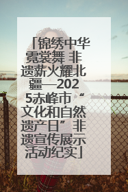 锦绣中华霓裳舞 非遗薪火耀北疆—2025赤峰市“文化和自然遗产日”非遗宣传展示活动纪实