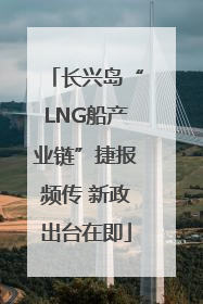 长兴岛“LNG船产业链”捷报频传 新政出台在即