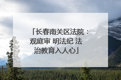 长春南关区法院：观庭审 明法纪 法治教育入人心
