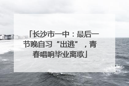 长沙市一中：最后一节晚自习“出逃”，青春唱响毕业离歌
