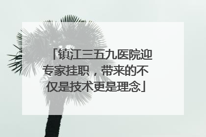 镇江三五九医院迎专家挂职，带来的不仅是技术更是理念