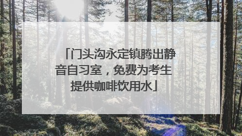 门头沟永定镇腾出静音自习室，免费为考生提供咖啡饮用水
