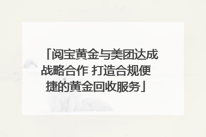 阅宝黄金与美团达成战略合作 打造合规便捷的黄金回收服务