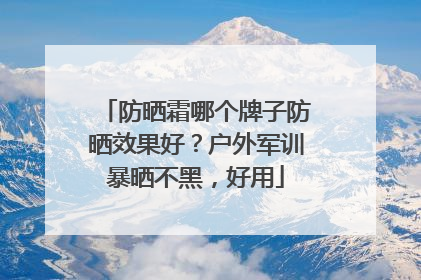 防晒霜哪个牌子防晒效果好？户外军训暴晒不黑，好用