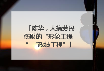 陈华，大搞劳民伤财的“形象工程”“政绩工程”