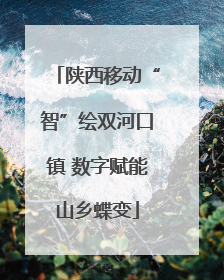陕西移动“智”绘双河口镇 数字赋能山乡蝶变
