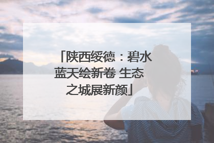 陕西绥德：碧水蓝天绘新卷 生态之城展新颜