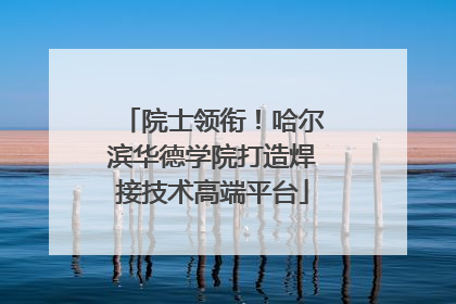 院士领衔！哈尔滨华德学院打造焊接技术高端平台