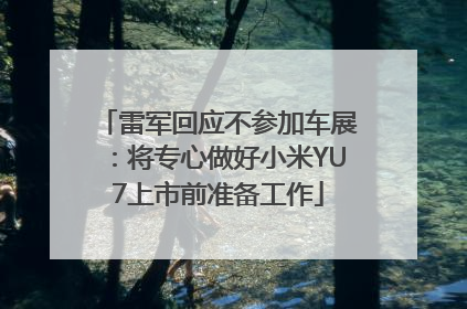 雷军回应不参加车展：将专心做好小米YU7上市前准备工作