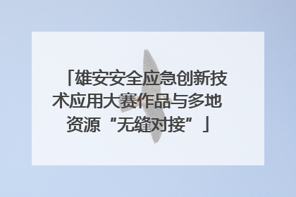 雄安安全应急创新技术应用大赛作品与多地资源“无缝对接”