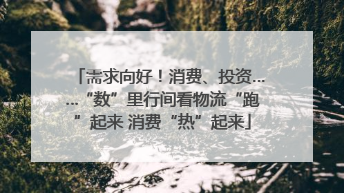 需求向好！消费、投资……“数”里行间看物流“跑”起来 消费“热”起来