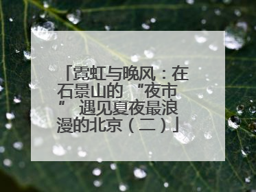 霓虹与晚风：在石景山的 “夜市” 遇见夏夜最浪漫的北京（二）