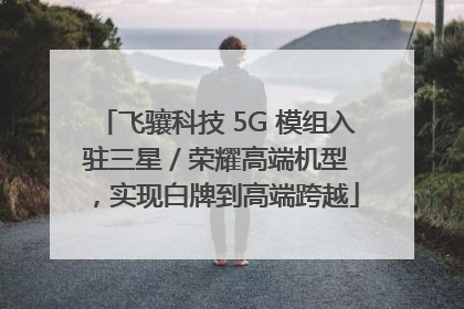 飞骧科技 5G 模组入驻三星 / 荣耀高端机型，实现白牌到高端跨越