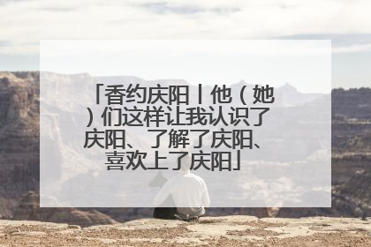 香约庆阳丨他（她）们这样让我认识了庆阳、了解了庆阳、喜欢上了庆阳