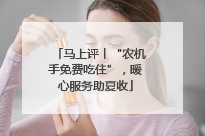 马上评丨“农机手免费吃住”，暖心服务助夏收
