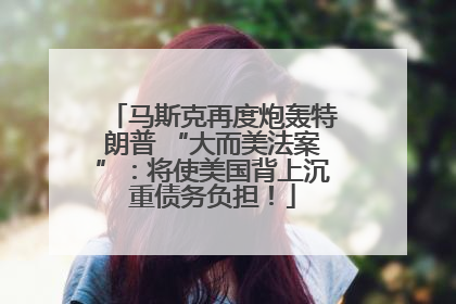马斯克再度炮轰特朗普 “大而美法案”：将使美国背上沉重债务负担！