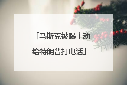 马斯克被曝主动给特朗普打电话