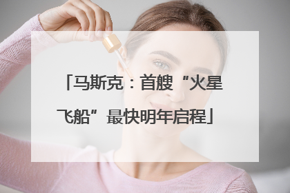 马斯克：首艘“火星飞船”最快明年启程