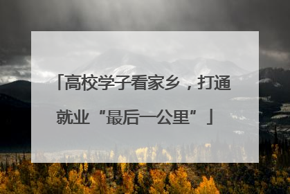 高校学子看家乡，打通就业“最后一公里”