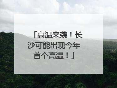 高温来袭！长沙可能出现今年首个高温！